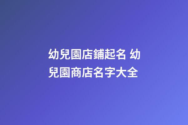 幼兒園店鋪起名 幼兒園商店名字大全-第1張-店鋪起名-玄機派